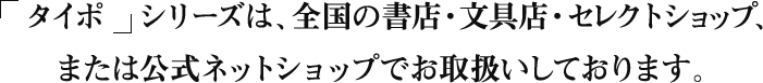 タイポ　シリーズは、全国の書店・文具店・セレクトショップ、または公式ネットショップでお取扱いしております。